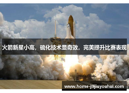 火箭新星小高，硫化技术显奇效，完美提升比赛表现