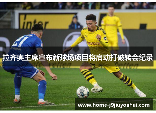 拉齐奥主席宣布新球场项目将启动打破转会纪录