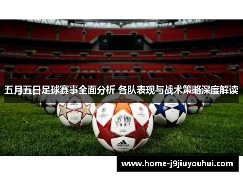 五月五日足球赛事全面分析 各队表现与战术策略深度解读