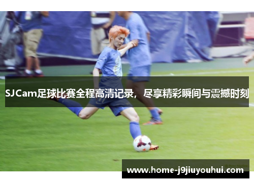 SJCam足球比赛全程高清记录，尽享精彩瞬间与震撼时刻
