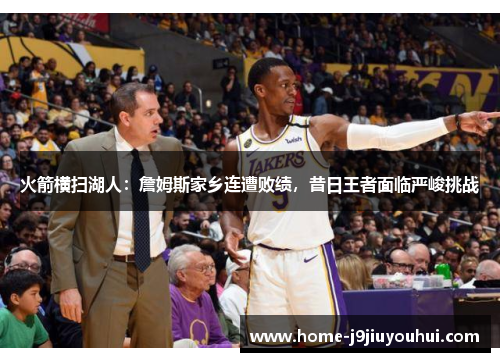 火箭横扫湖人：詹姆斯家乡连遭败绩，昔日王者面临严峻挑战