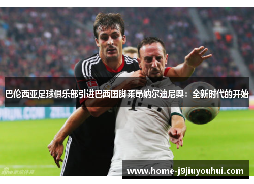 巴伦西亚足球俱乐部引进巴西国脚莱昂纳尔迪尼奥：全新时代的开始
