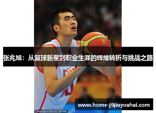 张兆旭：从篮球新星到职业生涯的辉煌转折与挑战之路